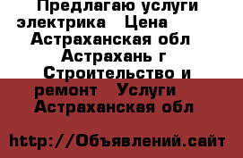 Предлагаю услуги электрика › Цена ­ 200 - Астраханская обл., Астрахань г. Строительство и ремонт » Услуги   . Астраханская обл.